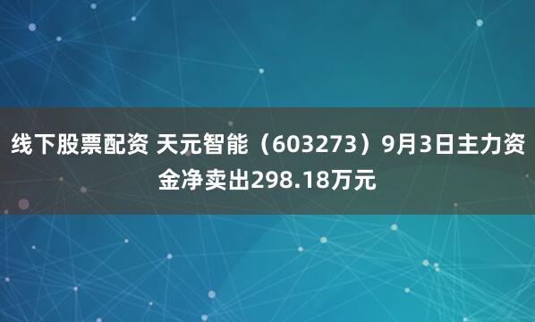 线下股票配资 天元智能（603273）9月3日主力资金净卖出298.18万元