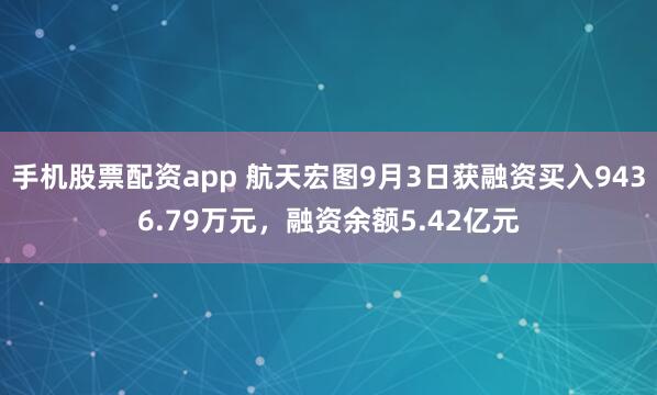 手机股票配资app 航天宏图9月3日获融资买入9436.79万元，融资余额5.42亿元