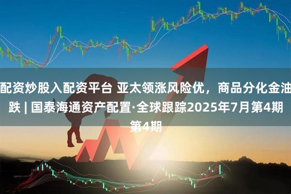配资炒股入配资平台 亚太领涨风险优，商品分化金油跌 | 国泰海通资产配置·全球跟踪2025年7月第4期