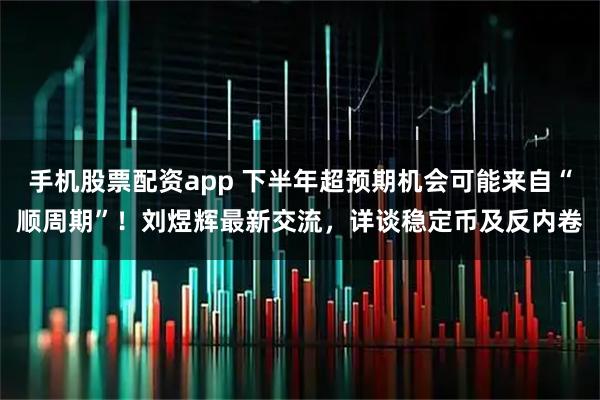 手机股票配资app 下半年超预期机会可能来自“顺周期”！刘煜辉最新交流，详谈稳定币及反内卷