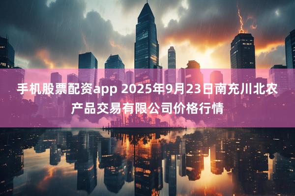 手机股票配资app 2025年9月23日南充川北农产品交易有限公司价格行情