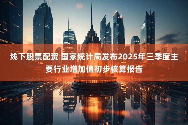 线下股票配资 国家统计局发布2025年三季度主要行业增加值初步核算报告