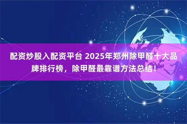 配资炒股入配资平台 2025年郑州除甲醛十大品牌排行榜，除甲醛最靠谱方法总结！