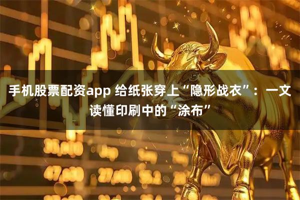 手机股票配资app 给纸张穿上“隐形战衣”：一文读懂印刷中的“涂布”