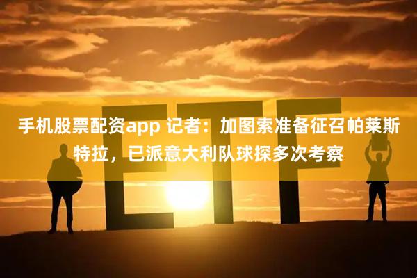 手机股票配资app 记者：加图索准备征召帕莱斯特拉，已派意大利队球探多次考察