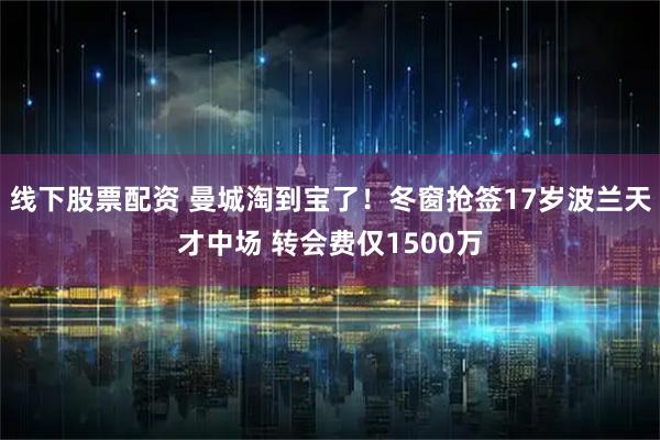 线下股票配资 曼城淘到宝了！冬窗抢签17岁波兰天才中场 转会费仅1500万