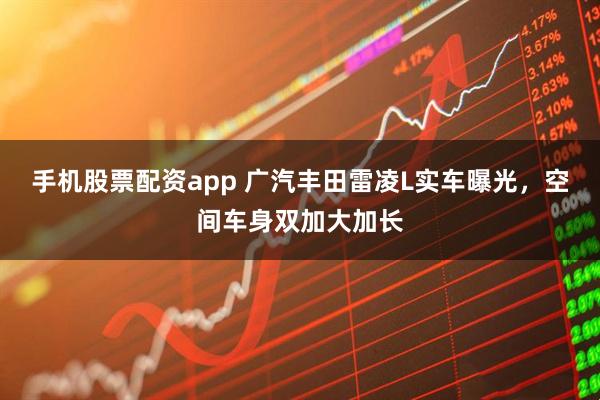 手机股票配资app 广汽丰田雷凌L实车曝光，空间车身双加大加长