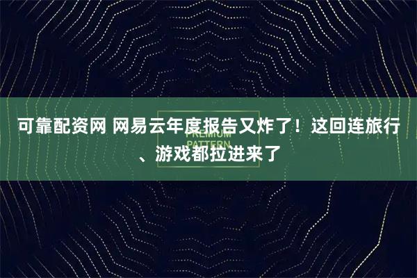 可靠配资网 网易云年度报告又炸了！这回连旅行、游戏都拉进来了