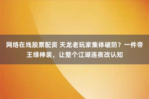 网络在线股票配资 天龙老玩家集体破防？一件帝王绿神装，让整个江湖连夜改认知