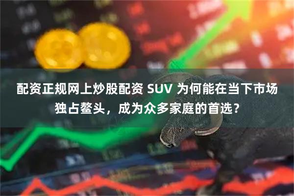 配资正规网上炒股配资 SUV 为何能在当下市场独占鳌头，成为众多家庭的首选？