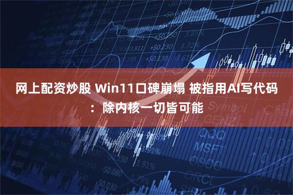 网上配资炒股 Win11口碑崩塌 被指用AI写代码：除内核一切皆可能