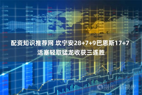 配资知识推荐网 坎宁安28+7+9巴恩斯17+7 活塞轻取猛龙收获三连胜