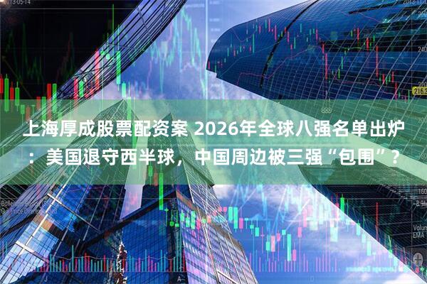 上海厚成股票配资案 2026年全球八强名单出炉：美国退守西半球，中国周边被三强“包围”？