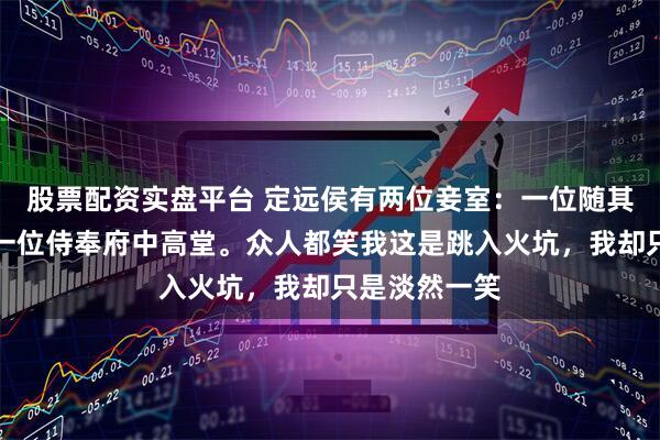 股票配资实盘平台 定远侯有两位妾室：一位随其戍守边疆，一位侍奉府中高堂。众人都笑我这是跳入火坑，我却只是淡然一笑