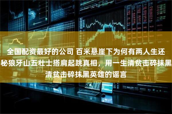 全国配资最好的公司 百米悬崖下为何有两人生还？葛振林揭秘狼牙山五壮士搭肩起跳真相，用一生清贫击碎抹黑英雄的谣言