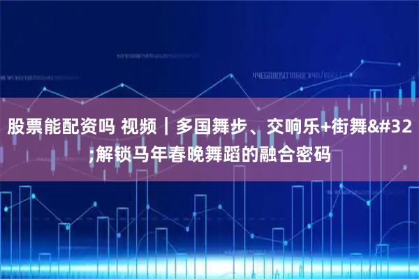 股票能配资吗 视频｜多国舞步、交响乐+街舞 解锁马年春晚舞蹈的融合密码