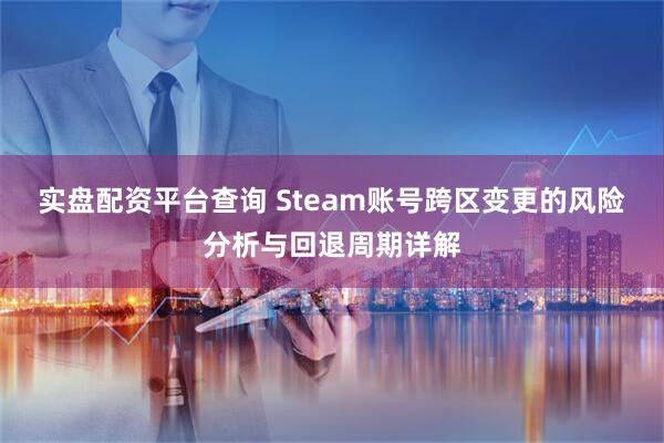 实盘配资平台查询 Steam账号跨区变更的风险分析与回退周期详解