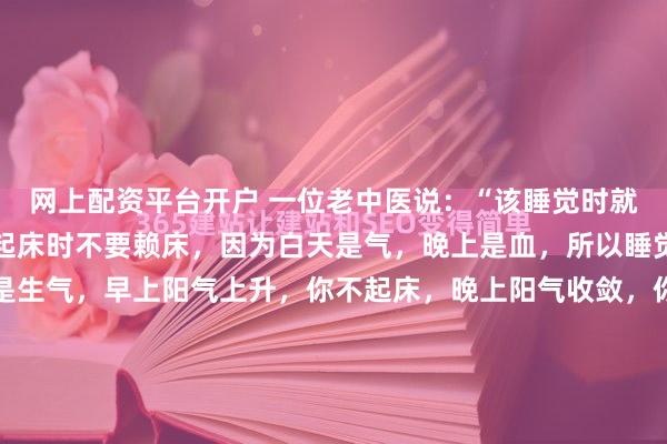 网上配资平台开户 一位老中医说：“该睡觉时就睡觉不要熬夜，早上该起床时不要赖床，因为白天是气，晚上是血，所以睡觉就是养血，白天动就是生气，早上阳气上升，你不起床，晚上阳气收敛，你不睡觉，你身体能好，那就是怪了，那还要读黄帝内经做什么？”他说这话时，我刚拿下人生第一个百万订单，觉得成功全靠夜里挤出的时间。...