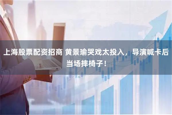 上海股票配资招商 黄景瑜哭戏太投入，导演喊卡后当场摔椅子！