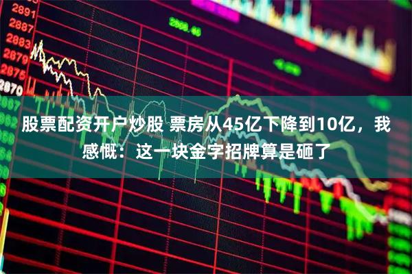 股票配资开户炒股 票房从45亿下降到10亿，我感慨：这一块金字招牌算是砸了