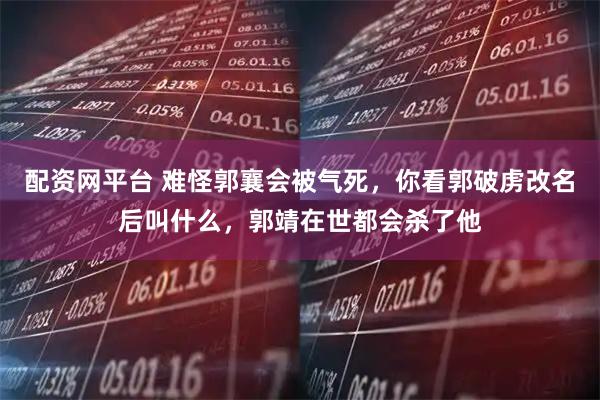 配资网平台 难怪郭襄会被气死，你看郭破虏改名后叫什么，郭靖在世都会杀了他