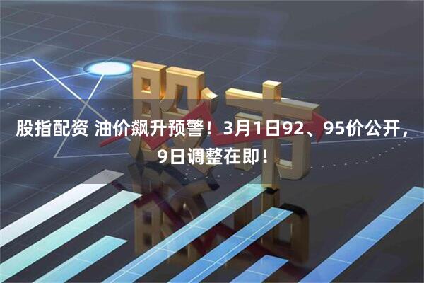 股指配资 油价飙升预警！3月1日92、95价公开，9日调整在即！