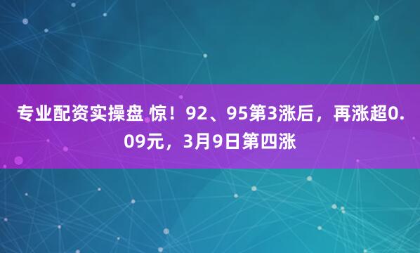 专业配资实操盘 惊！92、95第3涨后，再涨超0.09元，3月9日第四涨