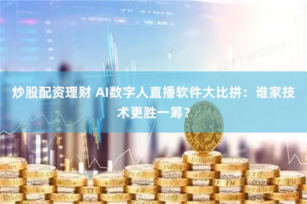 炒股配资理财 AI数字人直播软件大比拼：谁家技术更胜一筹？