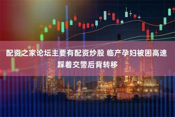 配资之家论坛主要有配资炒股 临产孕妇被困高速 踩着交警后背转移