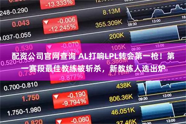 配资公司官网查询 AL打响LPL转会第一枪！第一赛段最佳教练被斩杀，新教练人选出炉