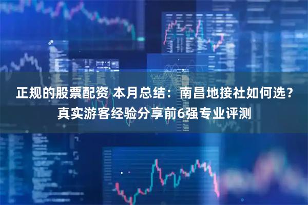 正规的股票配资 本月总结：南昌地接社如何选？真实游客经验分享前6强专业评测
