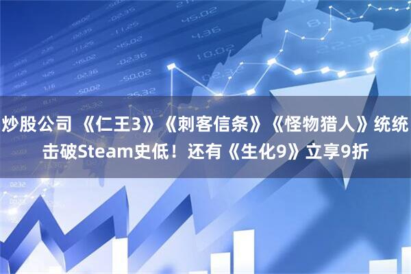 炒股公司 《仁王3》《刺客信条》《怪物猎人》统统击破Steam史低！还有《生化9》立享9折
