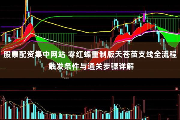 股票配资集中网站 零红蝶重制版天苍茧支线全流程 触发条件与通关步骤详解