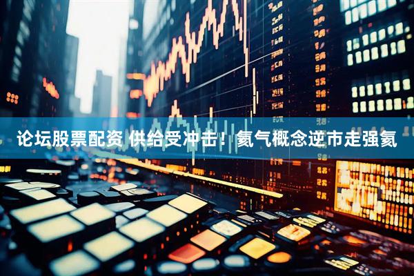 论坛股票配资 供给受冲击！氦气概念逆市走强氦