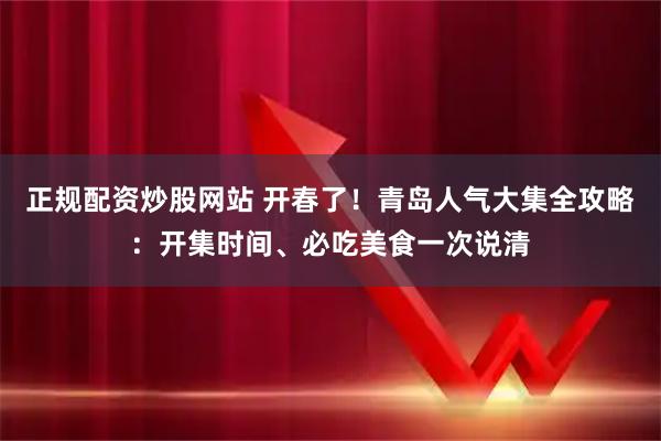 正规配资炒股网站 开春了！青岛人气大集全攻略：开集时间、必吃美食一次说清