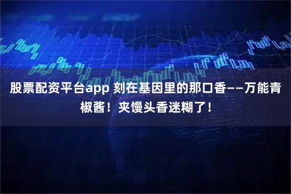 股票配资平台app 刻在基因里的那口香——万能青椒酱！夹馒头香迷糊了！
