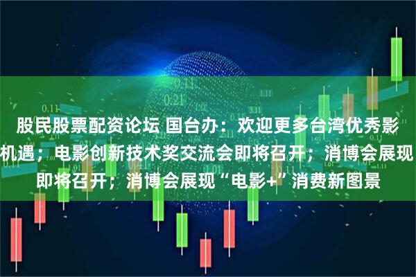 股民股票配资论坛 国台办：欢迎更多台湾优秀影视作品分享大陆市场机遇；电影创新技术奖交流会即将召开；消博会展现“电影+”消费新图景
