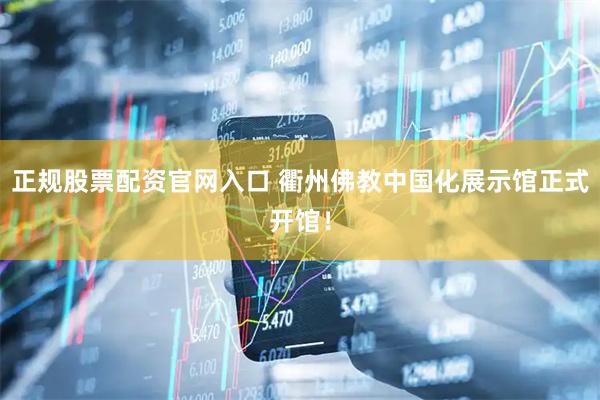 正规股票配资官网入口 衢州佛教中国化展示馆正式开馆！