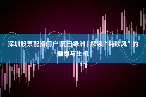 深圳股票配资门户 夏日绿洲 | 解锁“纯欲风”的慵懒与生机