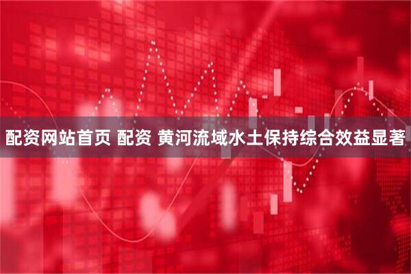 配资网站首页 配资 黄河流域水土保持综合效益显著
