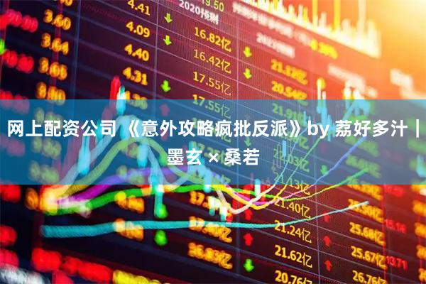 网上配资公司 《意外攻略疯批反派》by 荔好多汁｜墨玄 × 桑若