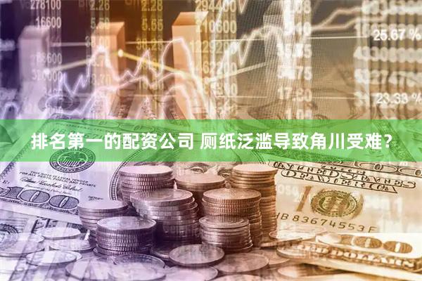 排名第一的配资公司 厕纸泛滥导致角川受难？