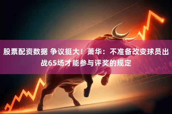 股票配资数据 争议挺大！萧华：不准备改变球员出战65场才能参与评奖的规定