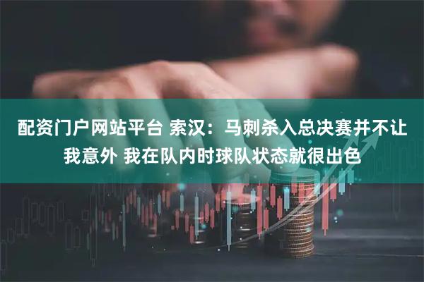配资门户网站平台 索汉：马刺杀入总决赛并不让我意外 我在队内时球队状态就很出色