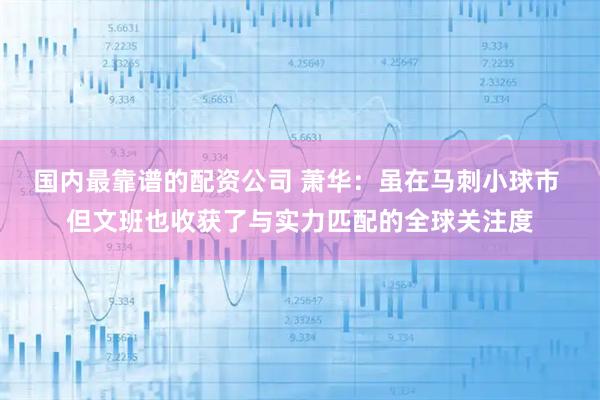 国内最靠谱的配资公司 萧华：虽在马刺小球市 但文班也收获了与实力匹配的全球关注度