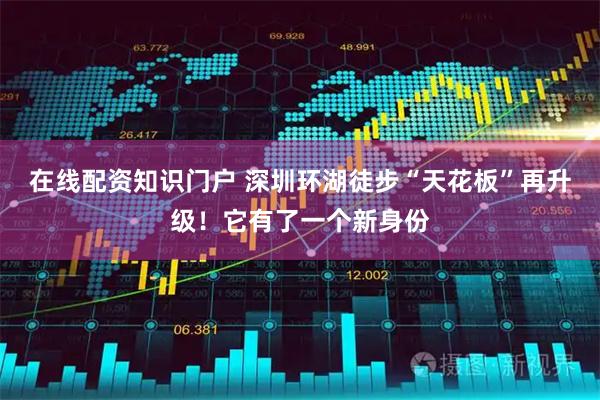 在线配资知识门户 深圳环湖徒步“天花板”再升级！它有了一个新身份