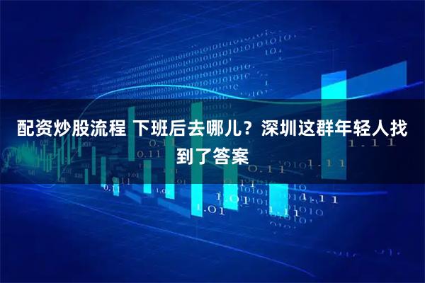 配资炒股流程 下班后去哪儿？深圳这群年轻人找到了答案