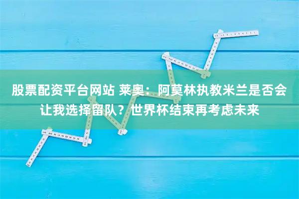 股票配资平台网站 莱奥：阿莫林执教米兰是否会让我选择留队？世界杯结束再考虑未来