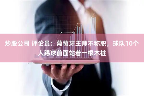 炒股公司 评论员：葡萄牙主帅不称职，球队10个人踢球前面站着一根木桩