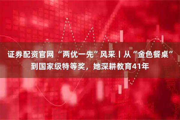 证券配资官网 “两优一先”风采丨从“金色餐桌”到国家级特等奖，她深耕教育41年
